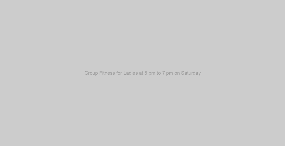 Group Fitness for Ladies at 5 pm to 7 pm on Saturday